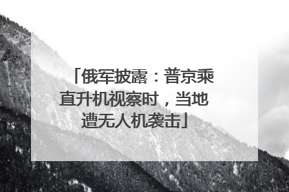 俄军披露：普京乘直升机视察时，当地遭无人机袭击