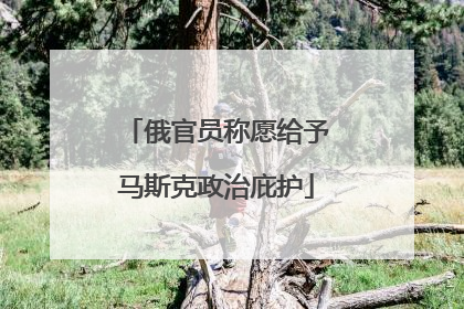 俄官员称愿给予马斯克政治庇护