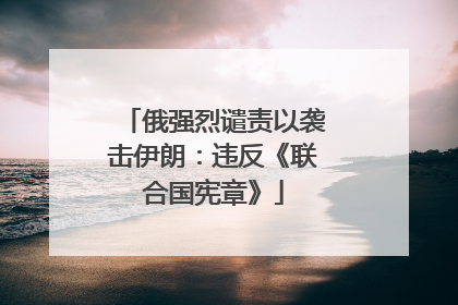 俄强烈谴责以袭击伊朗：违反《联合国宪章》