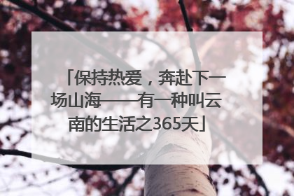 保持热爱，奔赴下一场山海——有一种叫云南的生活之365天