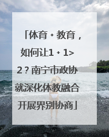 体育﹢教育，如何让1﹢1>2？南宁市政协就深化体教融合开展界别协商