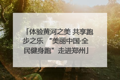体验黄河之美 共享跑步之乐 “美丽中国·全民健身跑”走进郑州