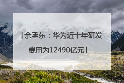 余承东：华为近十年研发费用为12490亿元