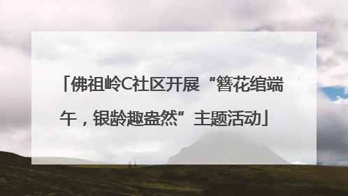 佛祖岭C社区开展“簪花绾端午，银龄趣盎然”主题活动