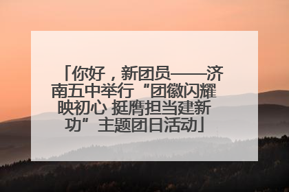 你好，新团员——济南五中举行“团徽闪耀映初心 挺膺担当建新功”主题团日活动