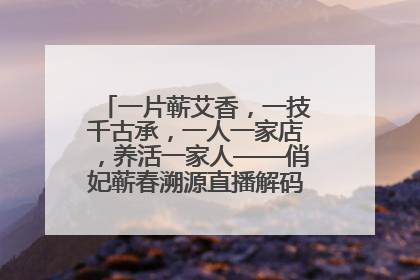 一片蕲艾香，一技千古承，一人一家店，养活一家人——俏妃蕲春溯源直播解码中医养生文化传承