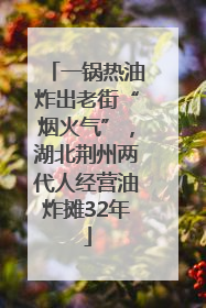 一锅热油炸出老街“烟火气”，湖北荆州两代人经营油炸摊32年