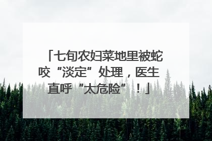 七旬农妇菜地里被蛇咬“淡定”处理，医生直呼“太危险”！