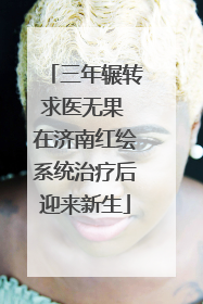 三年辗转求医无果 在济南红绘系统治疗后迎来新生