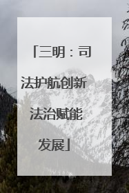 三明：司法护航创新 法治赋能发展