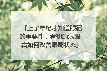 上了年纪才知道眼霜的重要性，看初源漾眼霜如何改善眼周状态