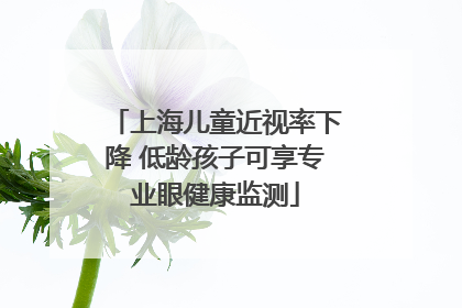 上海儿童近视率下降 低龄孩子可享专业眼健康监测