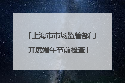 上海市市场监管部门开展端午节前检查