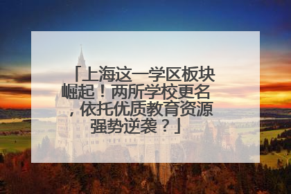 上海这一学区板块崛起！两所学校更名，依托优质教育资源强势逆袭？