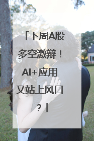 下周A股多空激辩！AI+应用又站上风口？