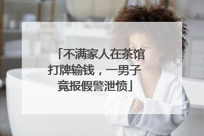 不满家人在茶馆打牌输钱，一男子竟报假警泄愤