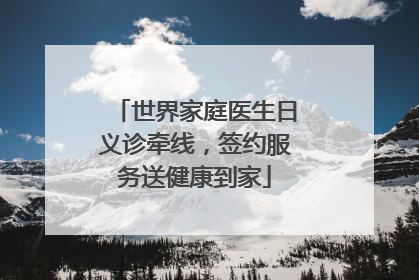 世界家庭医生日义诊牵线，签约服务送健康到家