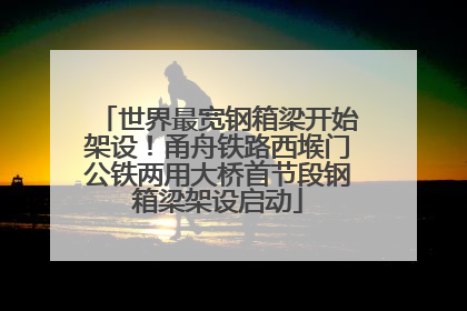 世界最宽钢箱梁开始架设！甬舟铁路西堠门公铁两用大桥首节段钢箱梁架设启动