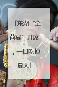 东湖“全荷宴”开席，一口吃掉夏天