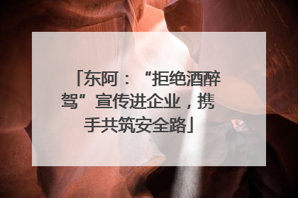 东阿：“拒绝酒醉驾”宣传进企业，携手共筑安全路