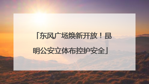 东风广场焕新开放！昆明公安立体布控护安全
