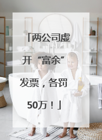 两公司虚开“富余”发票，各罚50万！