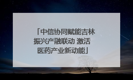 中信协同赋能吉林振兴产融联动 激活医药产业新动能