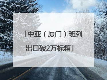 中亚（厦门）班列出口破2万标箱