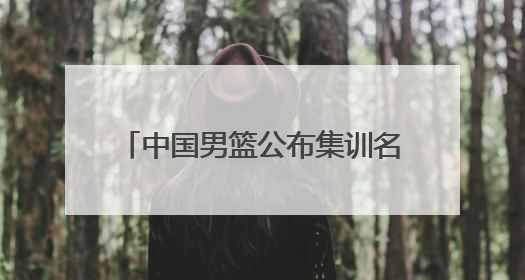 中国男篮公布集训名单，周琦、曾凡博、雷蒙、廖三宁入选