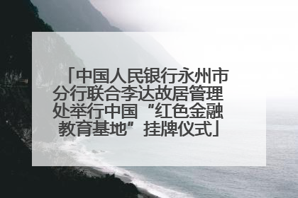 中国人民银行永州市分行联合李达故居管理处举行中国“红色金融教育基地”挂牌仪式