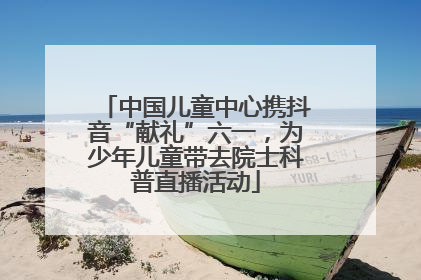 中国儿童中心携抖音“献礼”六一，为少年儿童带去院士科普直播活动