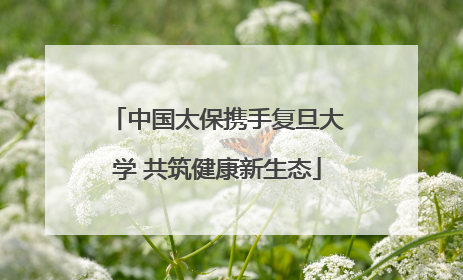 中国太保携手复旦大学 共筑健康新生态