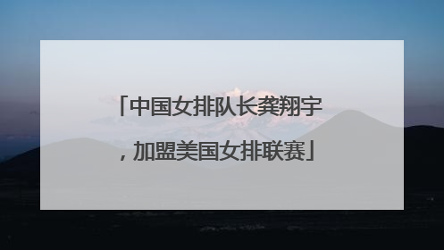 中国女排队长龚翔宇，加盟美国女排联赛