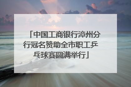 中国工商银行漳州分行冠名赞助全市职工乒乓球赛圆满举行