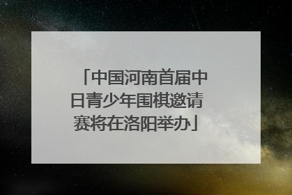 中国河南首届中日青少年围棋邀请赛将在洛阳举办