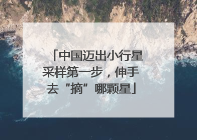 中国迈出小行星采样第一步，伸手去“摘”哪颗星