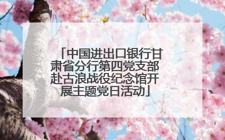中国进出口银行甘肃省分行第四党支部赴古浪战役纪念馆开展主题党日活动