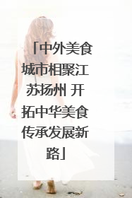 中外美食城市相聚江苏扬州 开拓中华美食传承发展新路
