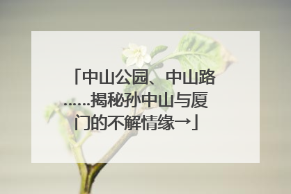 中山公园、中山路……揭秘孙中山与厦门的不解情缘→