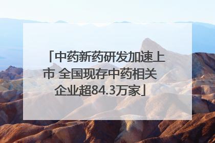 中药新药研发加速上市 全国现存中药相关企业超84.3万家