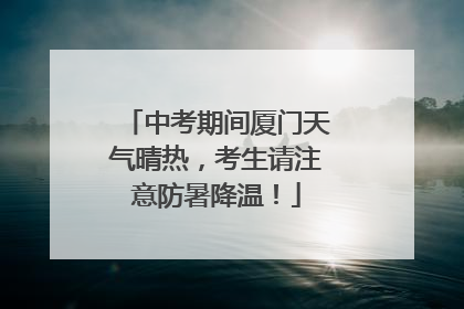 中考期间厦门天气晴热，考生请注意防暑降温！