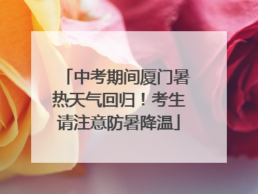 中考期间厦门暑热天气回归！考生请注意防暑降温