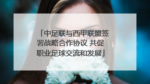 中足联与西甲联盟签署战略合作协议 共促职业足球交流和发展