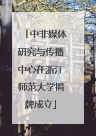 中非媒体研究与传播中心在浙江师范大学揭牌成立