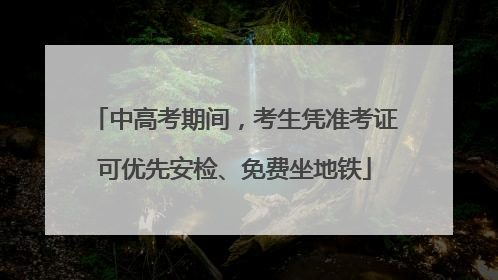 中高考期间，考生凭准考证可优先安检、免费坐地铁