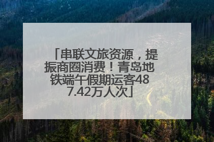 串联文旅资源，提振商圈消费！青岛地铁端午假期运客487.42万人次