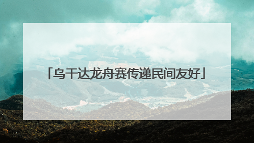 乌干达龙舟赛传递民间友好