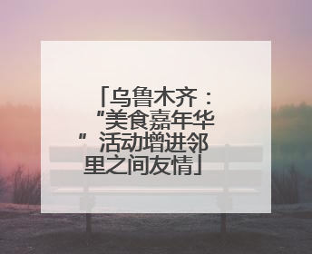 乌鲁木齐：“美食嘉年华”活动增进邻里之间友情
