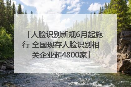 人脸识别新规6月起施行 全国现存人脸识别相关企业超4800家