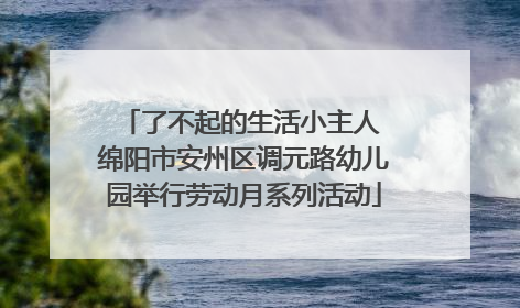 了不起的生活小主人 绵阳市安州区调元路幼儿园举行劳动月系列活动